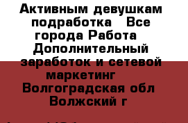 Активным девушкам подработка - Все города Работа » Дополнительный заработок и сетевой маркетинг   . Волгоградская обл.,Волжский г.